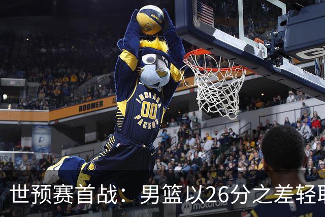 世预赛首战：男篮以26分之差轻取卡塔尔，杨瀚森表现抢眼