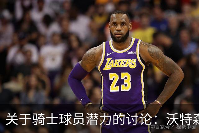 关于骑士球员潜力的讨论：沃特森的未来与球队现状