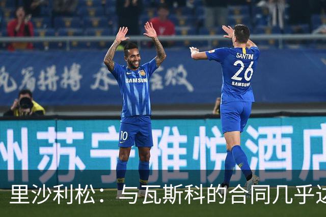 里沙利松：与瓦斯科的合同几乎达成但未能成行